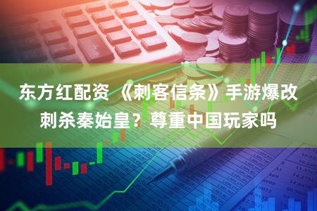 东方红配资 《刺客信条》手游爆改刺杀秦始皇？尊重中国玩家吗