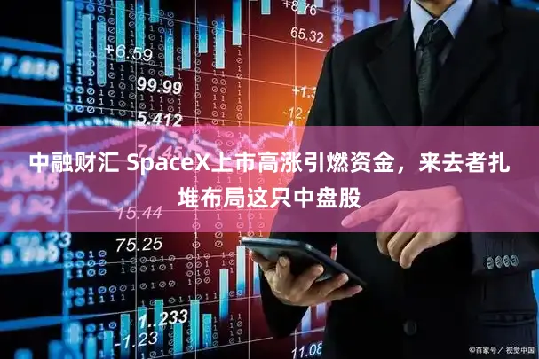 中融财汇 SpaceX上市高涨引燃资金，来去者扎堆布局这只中盘股
