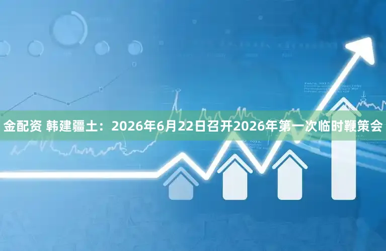 金配资 韩建疆土：2026年6月22日召开2026年第一次临时鞭策会