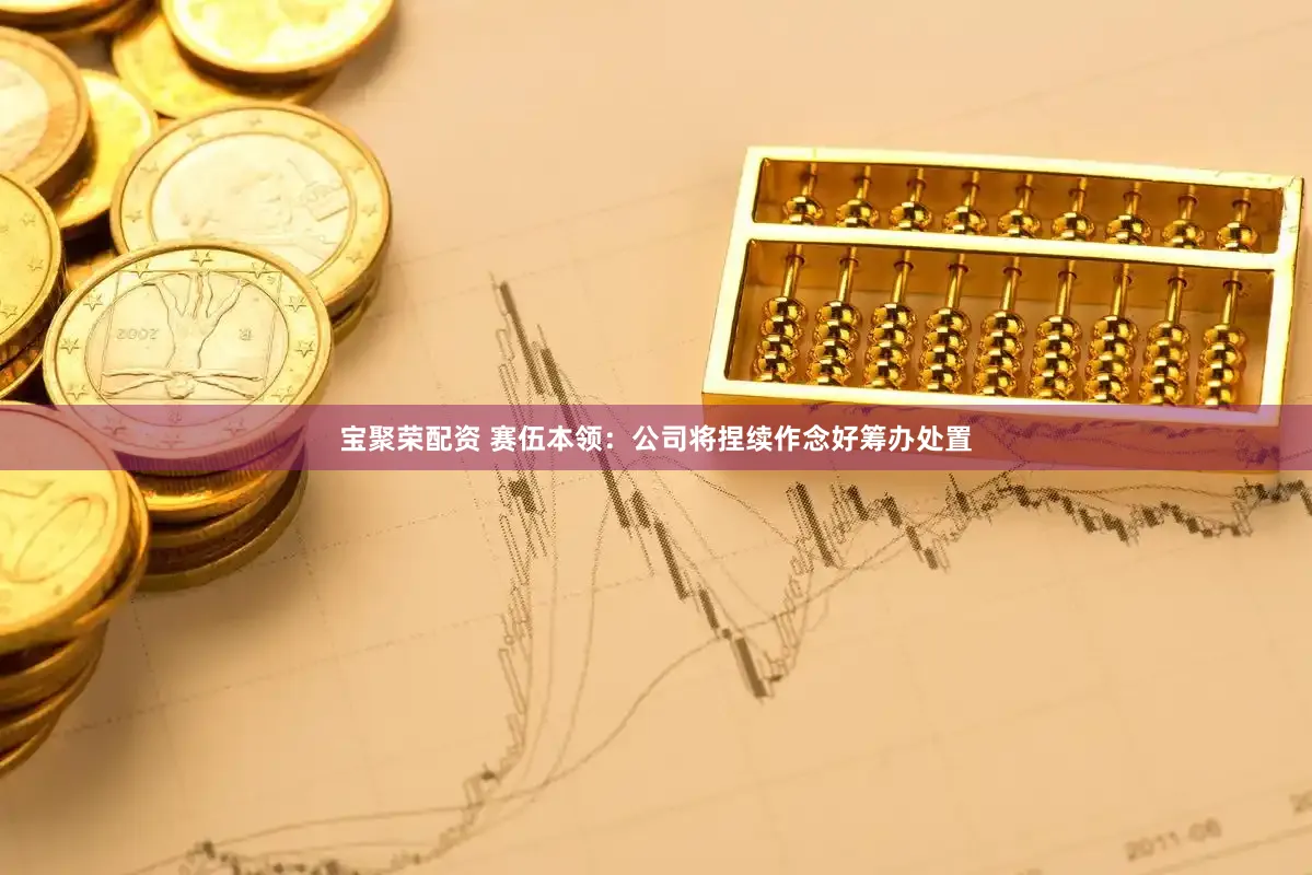 宝聚荣配资 赛伍本领：公司将捏续作念好筹办处置