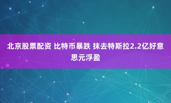 北京股票配资 比特币暴跌 抹去特斯拉2.2亿好意思元浮盈