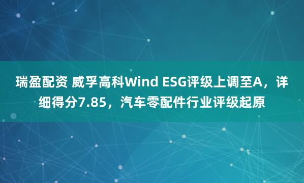 瑞盈配资 威孚高科Wind ESG评级上调至A，详细得分7.85，汽车零配件行业评级起原