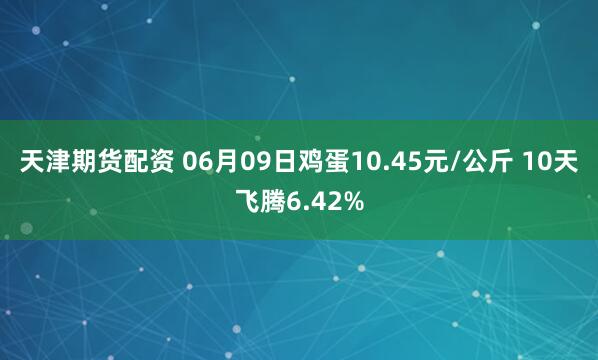 天津期货配资 06月09日鸡蛋10.45元/公斤 10天飞腾6.42%