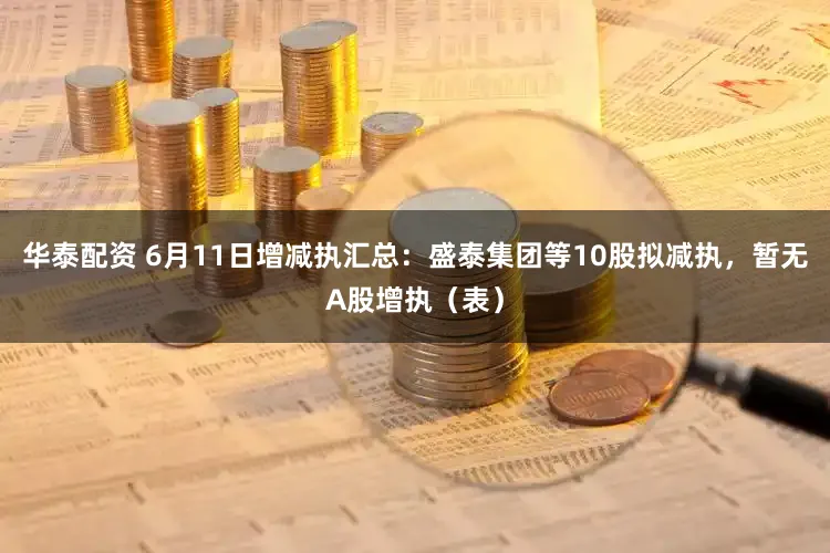 华泰配资 6月11日增减执汇总：盛泰集团等10股拟减执，暂无A股增执（表）