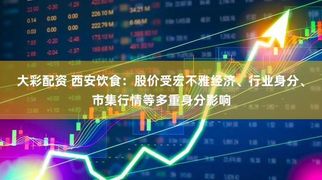 大彩配资 西安饮食：股价受宏不雅经济、行业身分、市集行情等多重身分影响