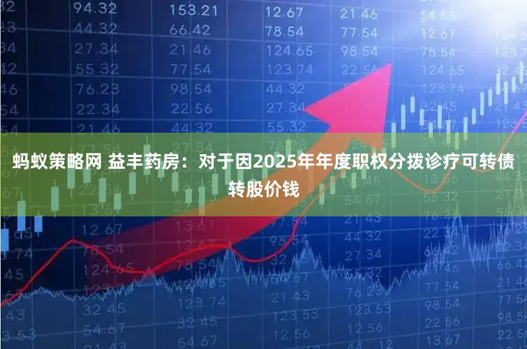 蚂蚁策略网 益丰药房：对于因2025年年度职权分拨诊疗可转债转股价钱