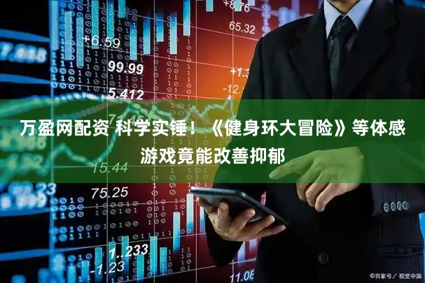 万盈网配资 科学实锤!《健身环大冒险》等体感游戏竟能改善抑郁