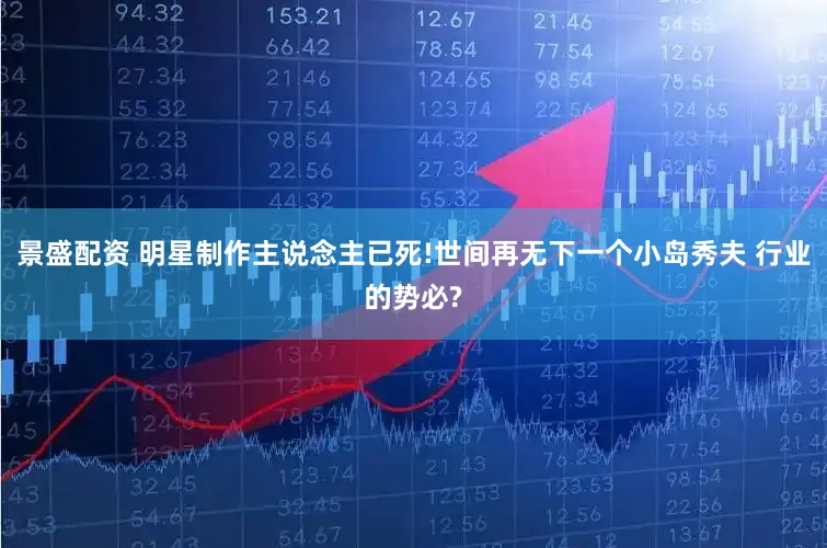 景盛配资 明星制作主说念主已死!世间再无下一个小岛秀夫 行业的势必?
